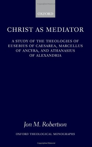 Christ As Mediator A Study Of The Theologies Of Eusebius Of Caesarea Marcellus Of Ancyra And Athanasius Of Alexandria Jon M Robertson