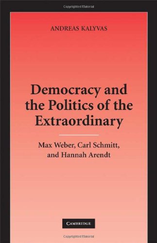 Democracy And The Politics Of The Extraordinary Max Weber Carl Schmitt And Hannah Arendt Andreas Kalyvas