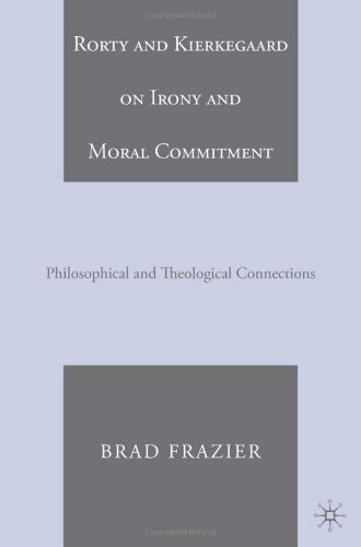 Rorty And Kierkegaard On Irony And Moral Commitment Philosophical And Theological Connections First Edition Brad Frazier