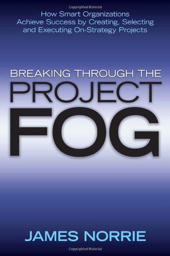 Breaking Through The Project Fog How Smart Organizations Achieve Success By Creating Selecting And Executing Onstrategy Projects James Norrie
