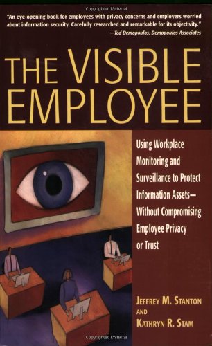 The Visible Employee Using Workplace Monitoring And Surveillance To Protect Information Assetswithout Compromising Employee Privacy Or Trust Jeffrey M Stanton