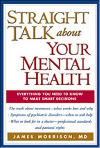 Straight Talk About Your Mental Health Everything You Need To Know To Make Smart Decisions 1st Edition James Morrison Md