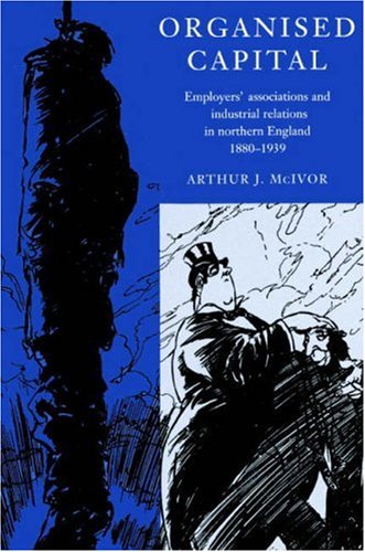 Organised Capital Employers Associations And Industrial Relations In Northern England 18801939 Arthur J Mcivor