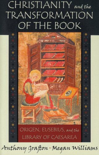 Christianity And The Transformation Of The Book Origen Eusebius And The Library Of Caesarea Anthony Grafton