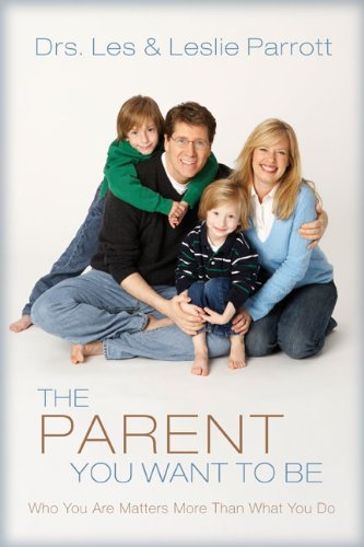 The Parent You Want To Be Who You Are Matters More Than What You Do Les And Leslie Parrott