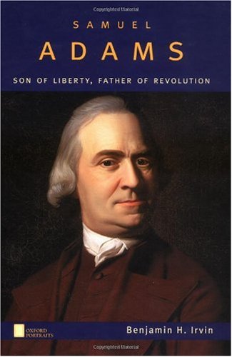 Samuel Adams Son Of Liberty Father Of Revolution Benjamin H Irvin