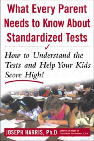 What Every Parent Needs To Know About Standardized Tests How To Understand The Tests And Help Your Kids Score High Joseph Harris