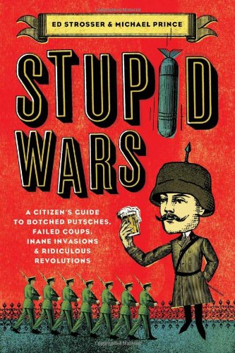 Stupid Wars A Citizens Guide To Botched Putsches Failed Coups Inane Invasions And Ridiculous Revolutions Ed Strosser