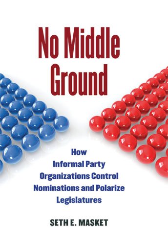 No Middle Ground How Informal Party Organizations Control Nominations And Polarize Legislatures Seth Masket