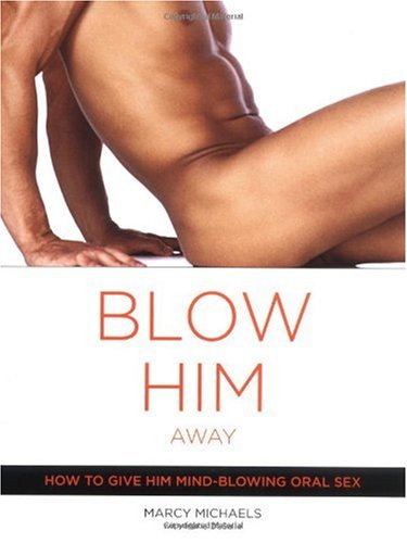 Blow Him Away How To Give Him Mindblowing Oral Sex Marcy Michaels
