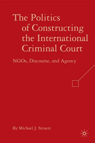 The Politics Of Constructing The International Criminal Court Ngos Discourse And Agency First Edition Michael J Struett
