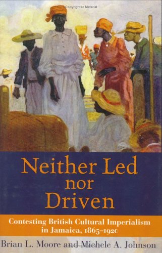 Neither Led Nor Driven Contesting British Cultural Imperialism In Jamaica 18651920 Brian L Moore