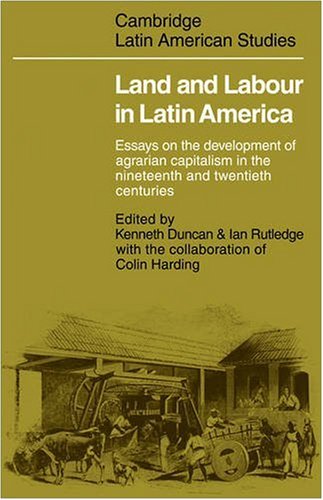 Land And Labour In Latin America Essays On The Development Of Agrarian Capitalism In The Nineteenth And Twentieth Centuries 1st Edition Kenneth Duncan
