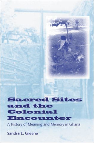 Sacred Sites And The Colonial Encounter A History Of Meaning And Memory In Ghana Sandra E Greene