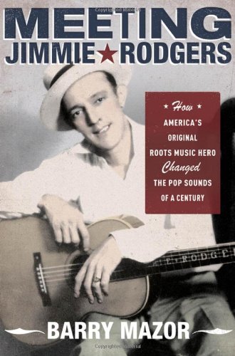 Meeting Jimmie Rodgers How Americas Original Roots Music Hero Changed The Pop Sounds Of A Century 1st Edition Barry Mazor