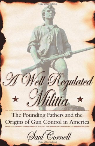 A Wellregulated Militia The Founding Fathers And The Origins Of Gun Control In America Saul Cornell