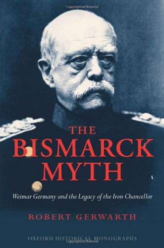 The Bismarck Myth Weimar Germany And The Legacy Of The Iron Chancellor Robert Gerwarth
