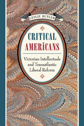 Critical Americans Victorian Intellectuals And Transatlantic Liberal Reform