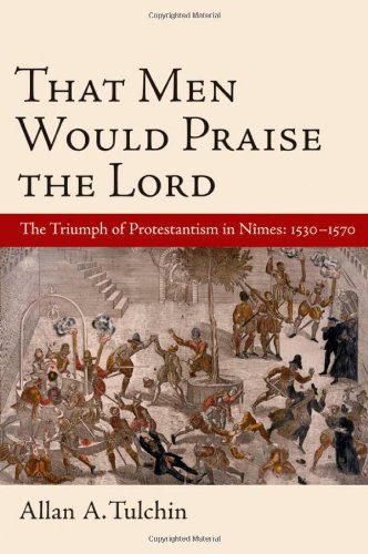 That Men Would Praise The Lord The Triumph Of Protestantism In Nimes 15301570 Allan Tulchin