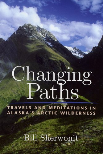 Changing Paths Travels And Meditations In Alaskas Arctic Wilderness Bill Sherwonit