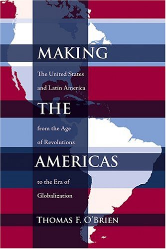 Making The Americas The United States And Latin America From The Age Of Revolutions To The Era Of Globalization Thomas F Obrien