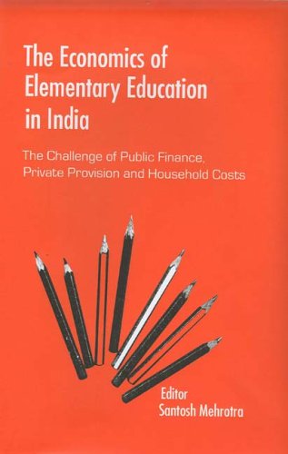 The Economics Of Elementary Education In India The Challenge Of Public Finance Private Provision And Household Costs Santosh Mehrotra