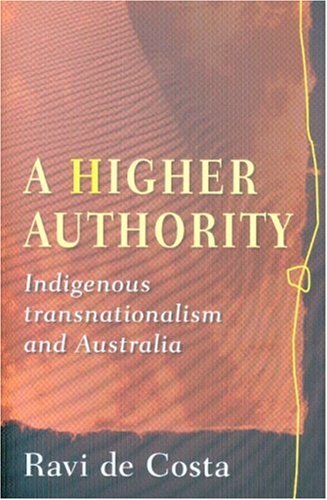 A Higher Authority Indigenous Transnationalism And Australia Annotated Edition Ravi De Costa