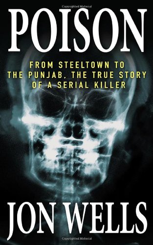 Poison From Steeltown To The Punjab The True Story Of A Serial Killer 1st Edition Jon Wells