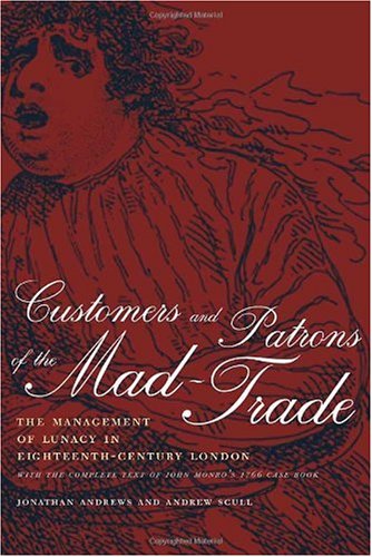 Customers And Patrons Of The Madtrade The Management Of Lunacy In Eighteenthcentury London With The Complete Text Of John Monros 1766 Case Book With The Comple Jonathan Andrews