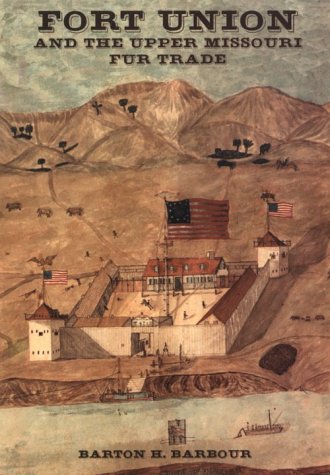 Fort Union And The Upper Missouri Fur Trade Barton H Barbour