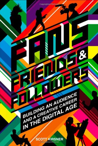 Fans Friends And Followers Building An Audience And A Creative Career In The Digital Age Scott Kirsner