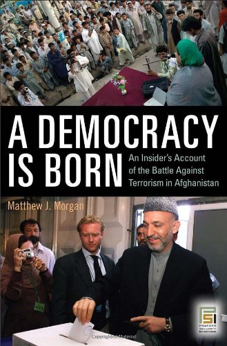 A Democracy Is Born An Insiders Account Of The Battle Against Terrorism In Afghanistan Matthew J Morgan