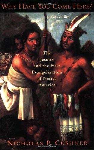 Why Have You Come Here The Jesuits And The First Evangelization Of Native America Nicholas P Cushner