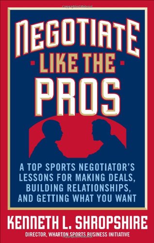 Negotiate Like The Pros A Master Sports Negotiators Lessons For Making Deals Building Relationships And Getting What You Want 1st Edition Kenneth L Shropshire