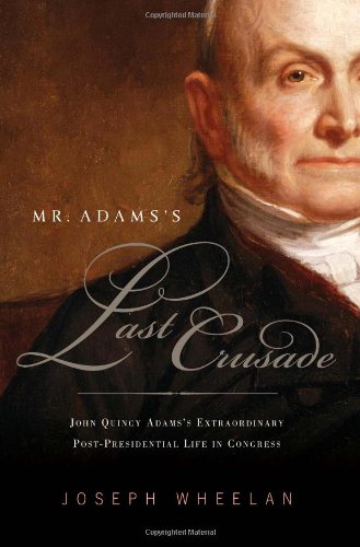 Mr Adamss Last Crusade John Quincy Adamss Extraordinary Postpresidential Life In Congress 1st Edition Joseph Wheelan