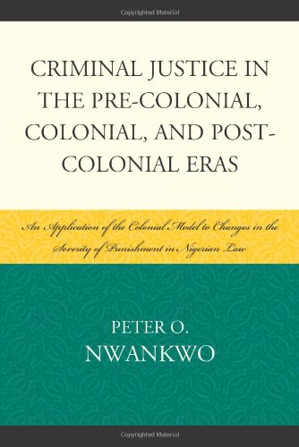 Criminal Justice In The Precolonial Colonial And Postcolonial Eras An Application Of The Colonial Model To Changes In The Severity Of Punishment In Nigerian Law Peter O Nwankwo