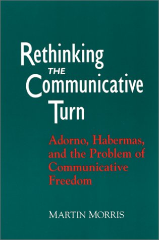 Rethinking The Communicative Turn Adorno Habermas And The Problem Of Communicative Freedom Martin Morris