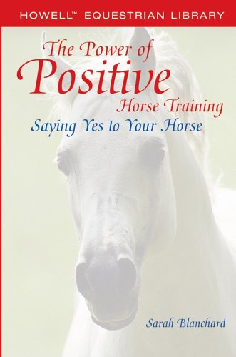 The Power Of Positive Horse Training Saying Yes To Your Horse Howell Equestrian Library 1st Edition Sarah Blanchard