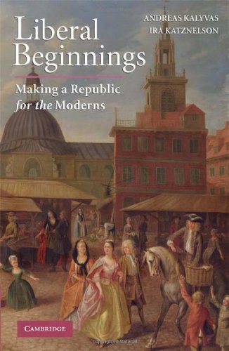Liberal Beginnings Making A Republic For The Moderns 1st Edition Andreas Kalyvas