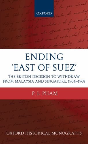Ending East Of Suez The British Decision To Withdraw From Malaysia And Singapore 19641968 P L Pham