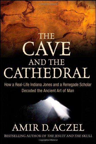 The Cave And The Cathedral How A Reallife Indiana Jones And A Renegade Scholar Decoded The Ancient Art Of Man 1st Edition Amir D Aczel
