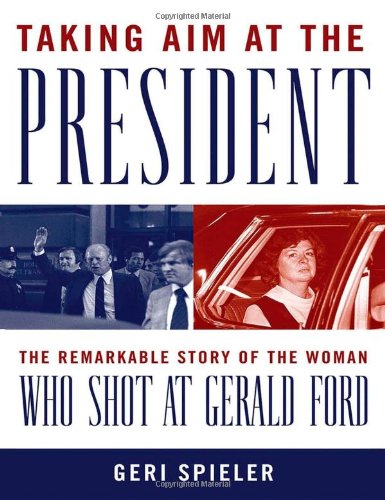 Taking Aim At The President The Remarkable Story Of The Woman Who Shot At Gerald Ford Geri Spieler