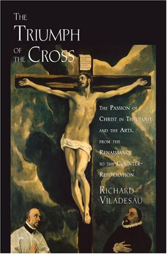 The Triumph Of The Cross The Passion Of Christ In Theology And The Arts From The Renaissance To The Counterreformation Richard Viladesau