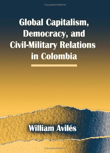 Global Capitalism Democracy And Civilmilitary Relations In Colombia Annotated Edition William Aviles