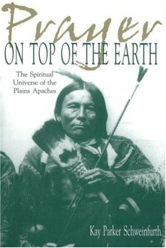 Prayer On Top Of The Earth The Spiritual Universe Of The Plains Apaches Kay Parker Schweinfurth