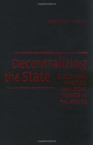 Decentralizing The State Elections Parties And Local Power In The Andes Kathleen Oneill