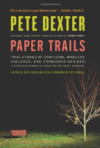 Paper Trails True Stories Of Confusion Mindless Violence And Forbidden Desires A Surprising Number Of Which Are Not About Marriage 1st Edition Pete Dexter