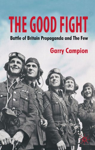 The Good Fight Battle Of Britain Wartime Propaganda And The Few First Edition Garry Campion