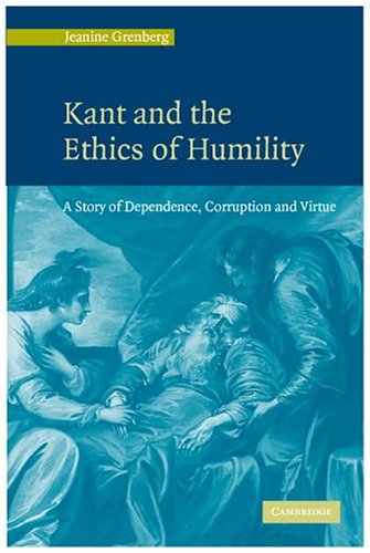 Kant And The Ethics Of Humility A Story Of Dependence Corruption And Virtue Jeanine Grenberg