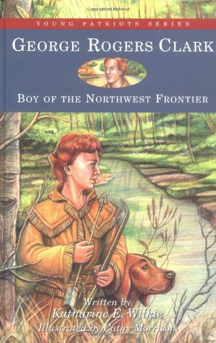 George Rogers Clark Boy Of The Northwest Frontier Young Patriots Series Revised Katharine E Wilkie